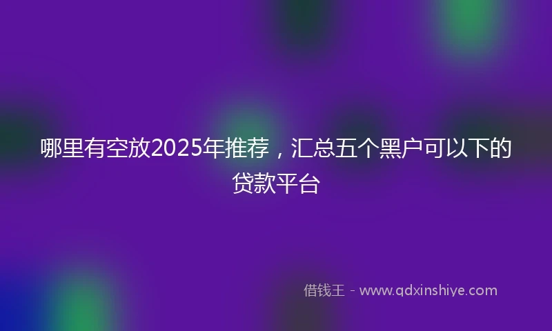 哪里有空放2025年推荐，汇总五个黑户可以下的贷款平台