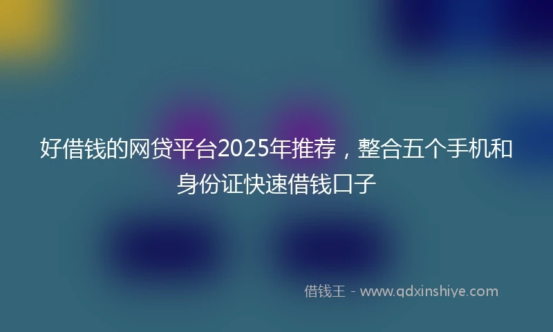 好借钱的网贷平台2025年推荐，整合五个手机和身份证快速借钱口子