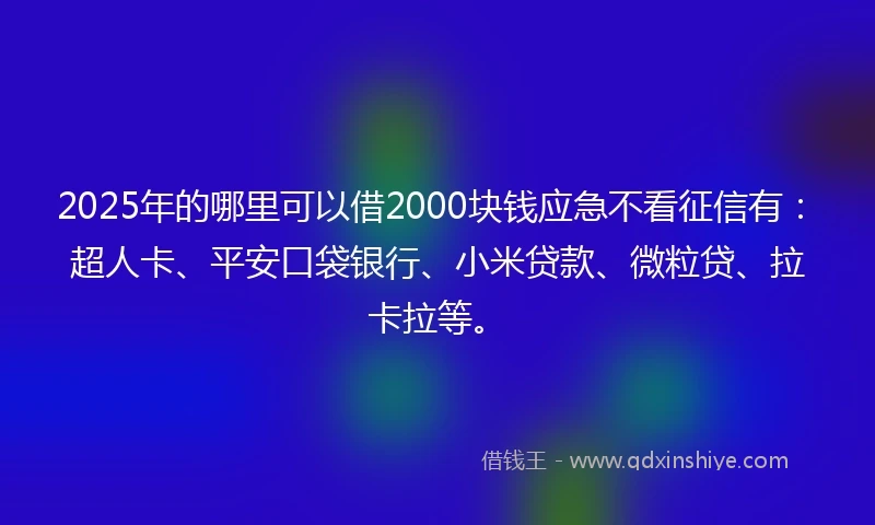 2025年的哪里可以借2000块钱应急不看征信有：超人卡、平安口袋银行、小米贷款、微粒贷、拉卡拉等。