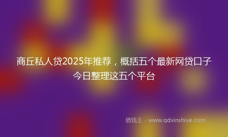 商丘私人贷2025年推荐，概括五个最新网贷口子今日整理这五个平台
