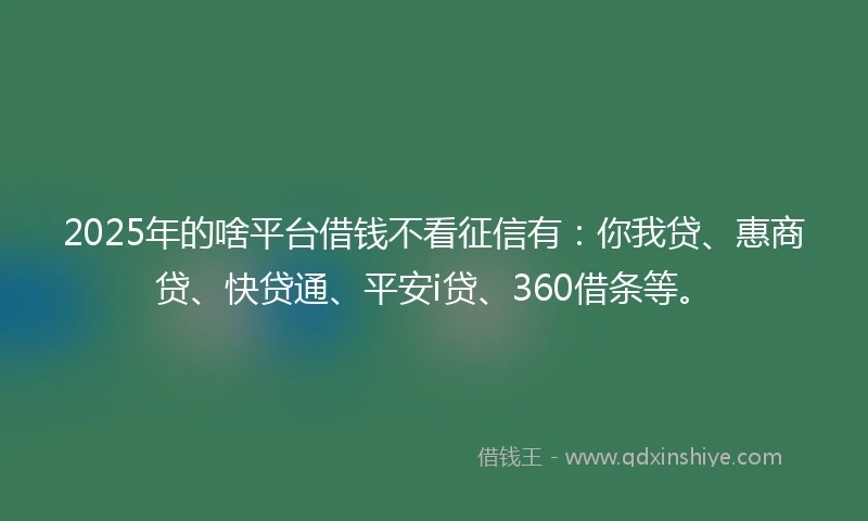 2025年的啥平台借钱不看征信有：你我贷、惠商贷、快贷通、平安i贷、360借条等。