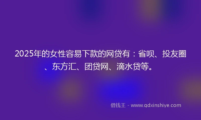 2025年的女性容易下款的网贷有:省呗、投友圈、东方汇、团贷网、滴水贷等。