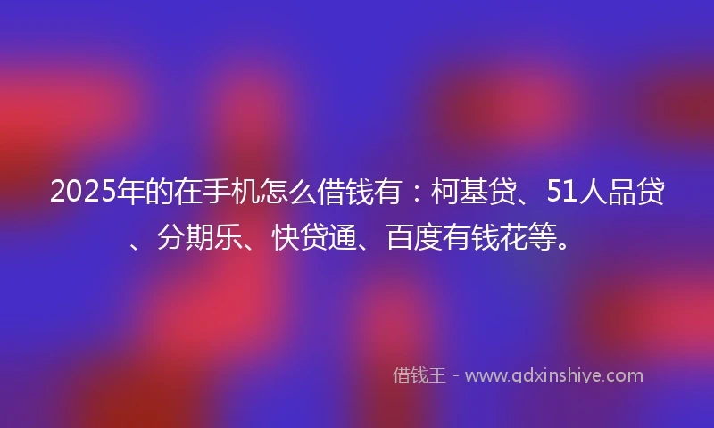 2025年的在手机怎么借钱有:柯基贷、51人品贷、分期乐、快贷通、百度有钱花等。