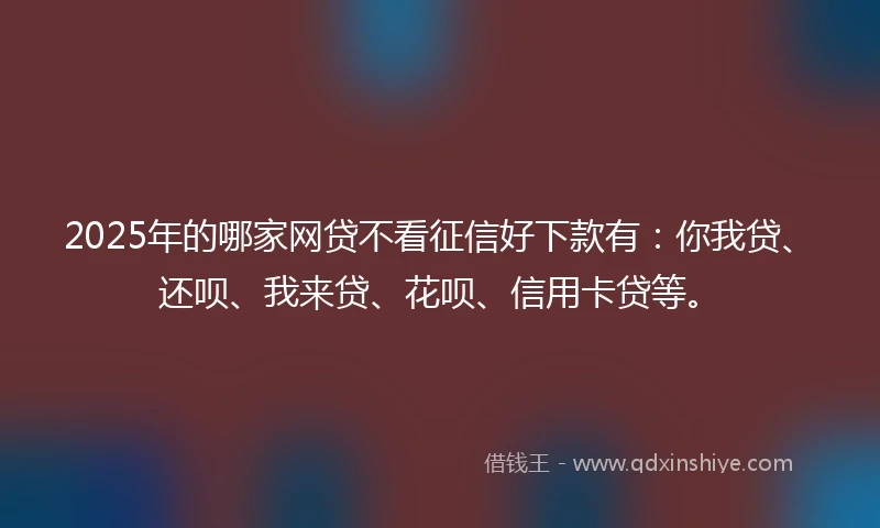 2025年的哪家网贷不看征信好下款有：你我贷、还呗、我来贷、花呗、信用卡贷等。