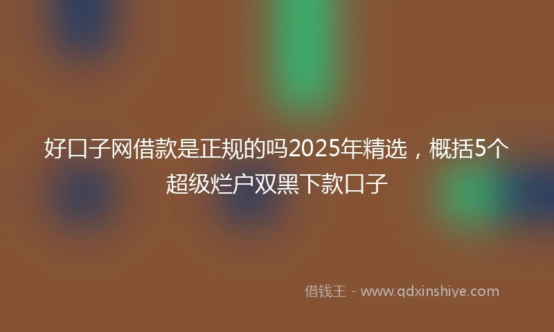 好口子网借款是正规的吗2025年精选，概括5个超级烂户双黑下款口子