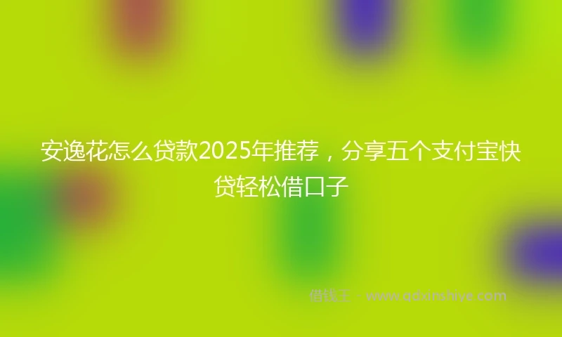 安逸花怎么贷款2025年推荐，分享五个支付宝快贷轻松借口子