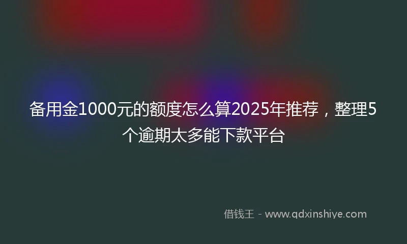 备用金1000元的额度怎么算2025年推荐，整理5个逾期太多能下款平台