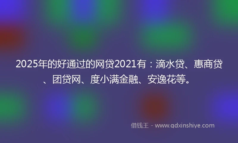2025年的好通过的网贷2021有:滴水贷、惠商贷、团贷网、度小满金融、安逸花等。