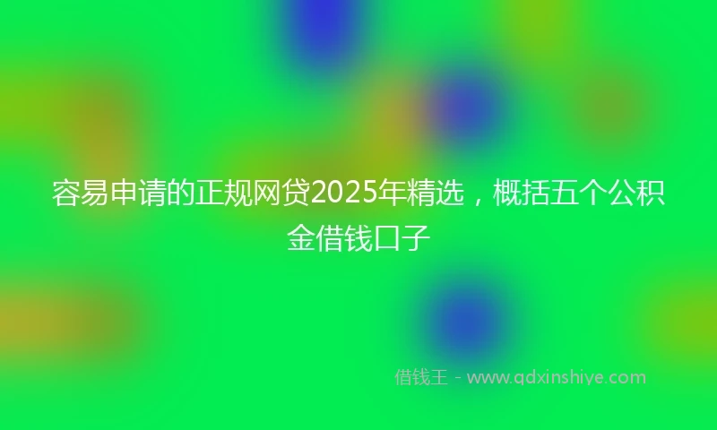 容易申请的正规网贷2025年精选，概括五个公积金借钱口子