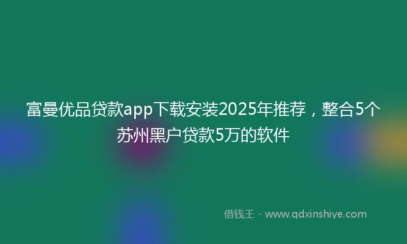 富曼优品贷款app下载安装2025年推荐，整合5个苏州黑户贷款5万的软件