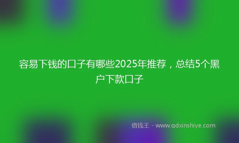 容易下钱的口子有哪些2025年推荐，总结5个黑户下款口子