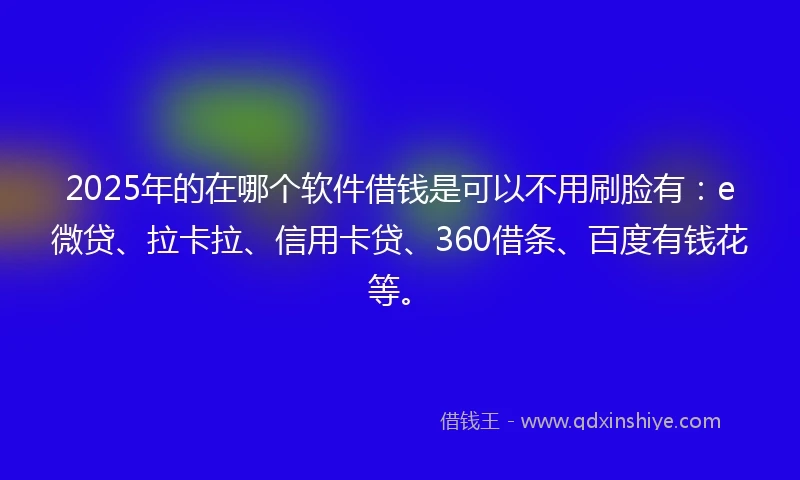 2025年的在哪个软件借钱是可以不用刷脸有：e微贷、拉卡拉、信用卡贷、360借条、百度有钱花等。