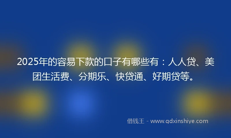 2025年的容易下款的口子有哪些有：人人贷、美团生活费、分期乐、快贷通、好期贷等。