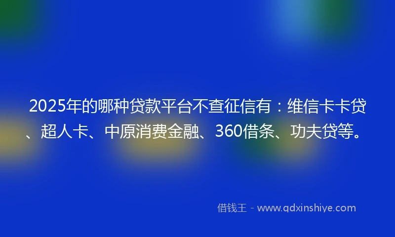 2025年的哪种贷款平台不查征信有：维信卡卡贷、超人卡、中原消费金融、360借条、功夫贷等。