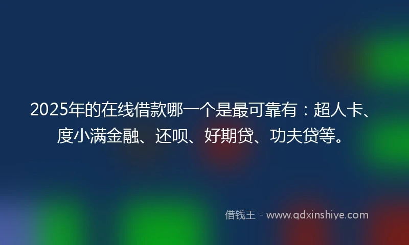 2025年的在线借款哪一个是最可靠有：超人卡、度小满金融、还呗、好期贷、功夫贷等。