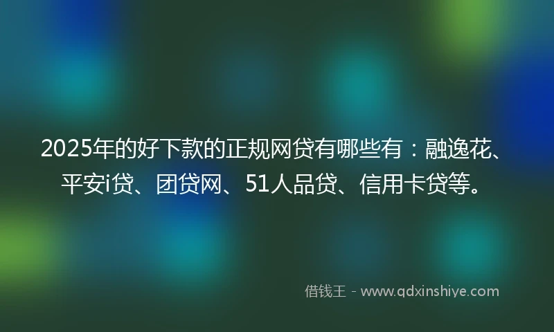 2025年的好下款的正规网贷有哪些有：融逸花、平安i贷、团贷网、51人品贷、信用卡贷等。