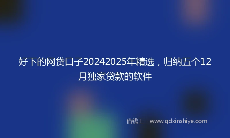 好下的网贷口子20242025年精选，归纳五个12月独家贷款的软件