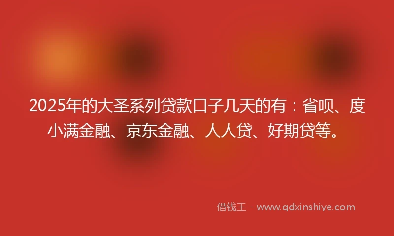 2025年的大圣系列贷款口子几天的有：省呗、度小满金融、京东金融、人人贷、好期贷等。