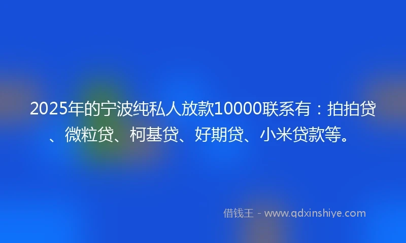 2025年的宁波纯私人放款10000联系有：拍拍贷、微粒贷、柯基贷、好期贷、小米贷款等。
