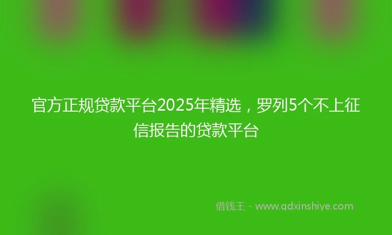 官方正规贷款平台2025年精选，罗列5个不上征信报告的贷款平台