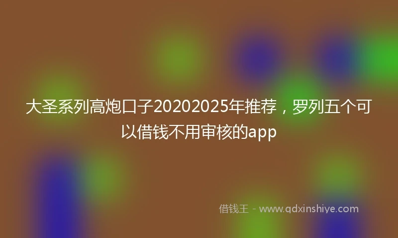 大圣系列高炮口子20202025年推荐，罗列五个可以借钱不用审核的app