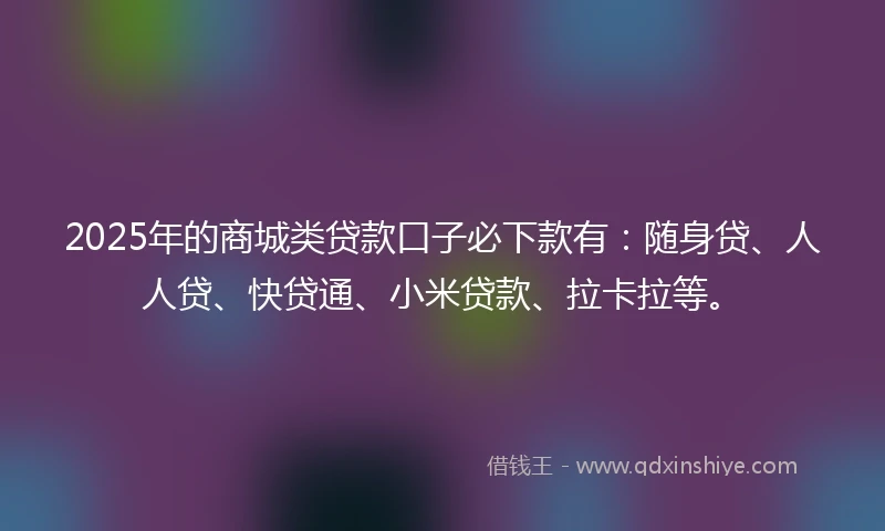 2025年的商城类贷款口子必下款有：随身贷、人人贷、快贷通、小米贷款、拉卡拉等。