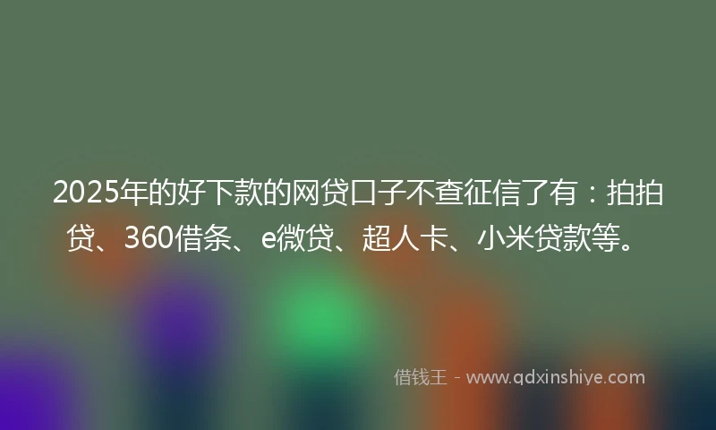 2025年的好下款的网贷口子不查征信了有：拍拍贷、360借条、e微贷、超人卡、小米贷款等。