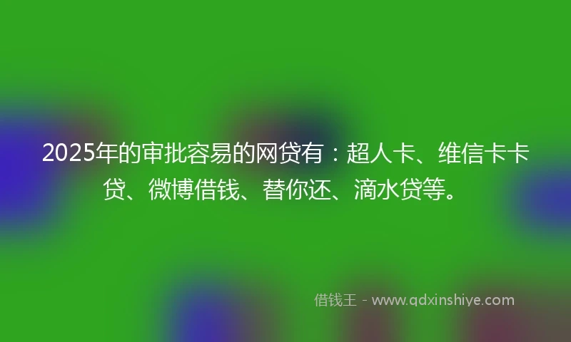 2025年的审批容易的网贷有：超人卡、维信卡卡贷、微博借钱、替你还、滴水贷等。