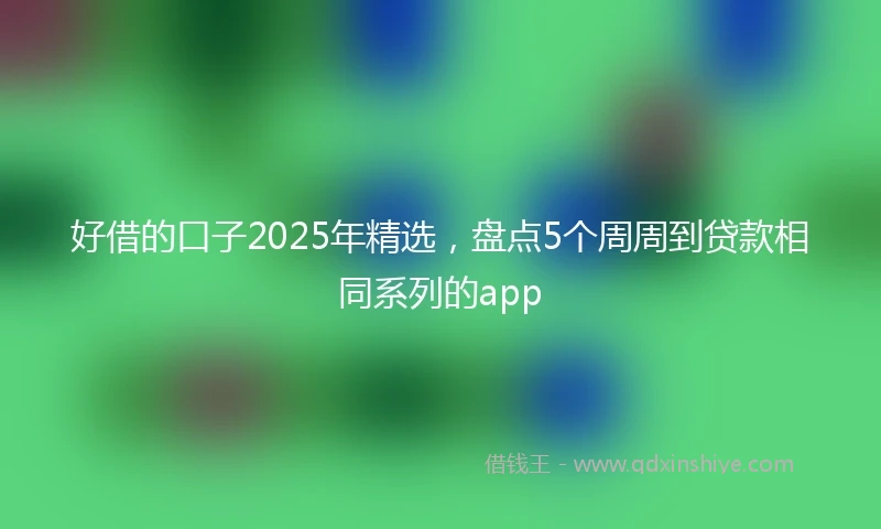 好借的口子2025年精选，盘点5个周周到贷款相同系列的app