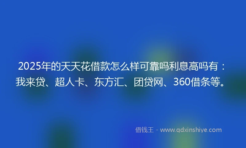 2025年的天天花借款怎么样可靠吗利息高吗有：我来贷、超人卡、东方汇、团贷网、360借条等。