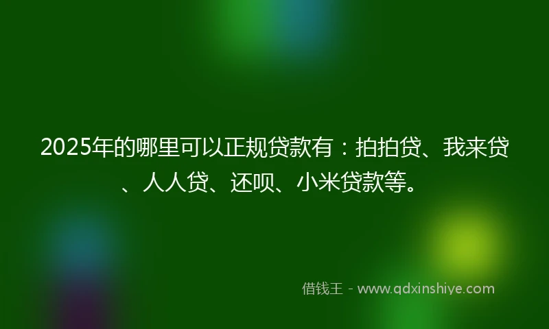 2025年的哪里可以正规贷款有：拍拍贷、我来贷、人人贷、还呗、小米贷款等。