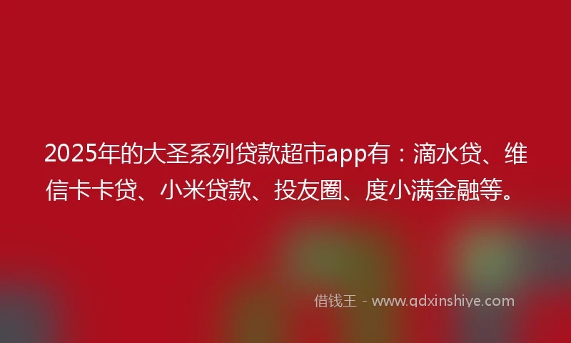 2025年的大圣系列贷款超市app有：滴水贷、维信卡卡贷、小米贷款、投友圈、度小满金融等。