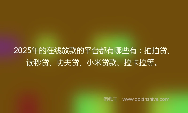 2025年的在线放款的平台都有哪些有：拍拍贷、读秒贷、功夫贷、小米贷款、拉卡拉等。