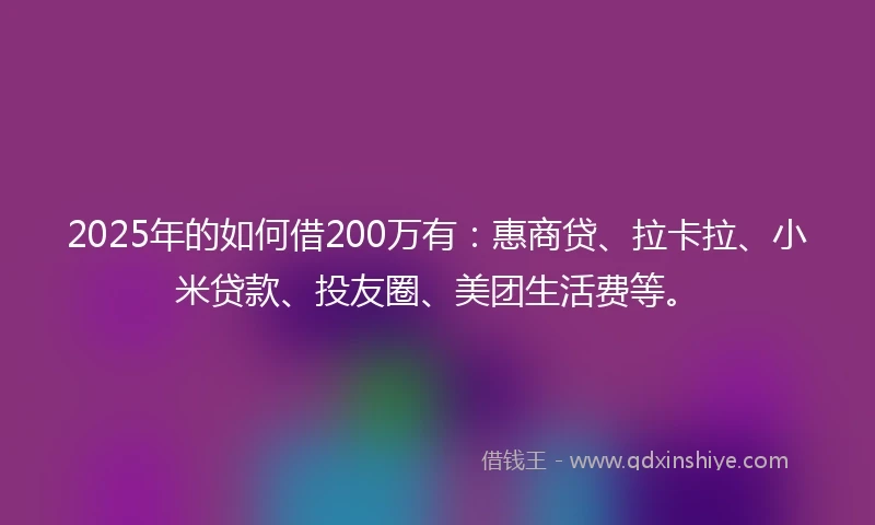 2025年的如何借200万有：惠商贷、拉卡拉、小米贷款、投友圈、美团生活费等。