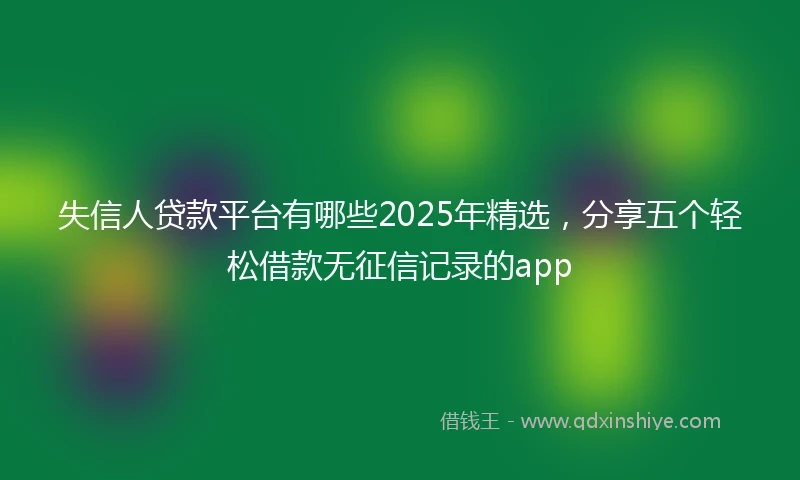 失信人贷款平台有哪些2025年精选，分享五个轻松借款无征信记录的app