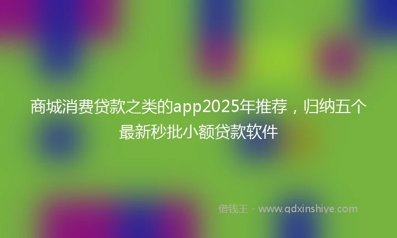 商城消费贷款之类的app2025年推荐，归纳五个最新秒批小额贷款软件