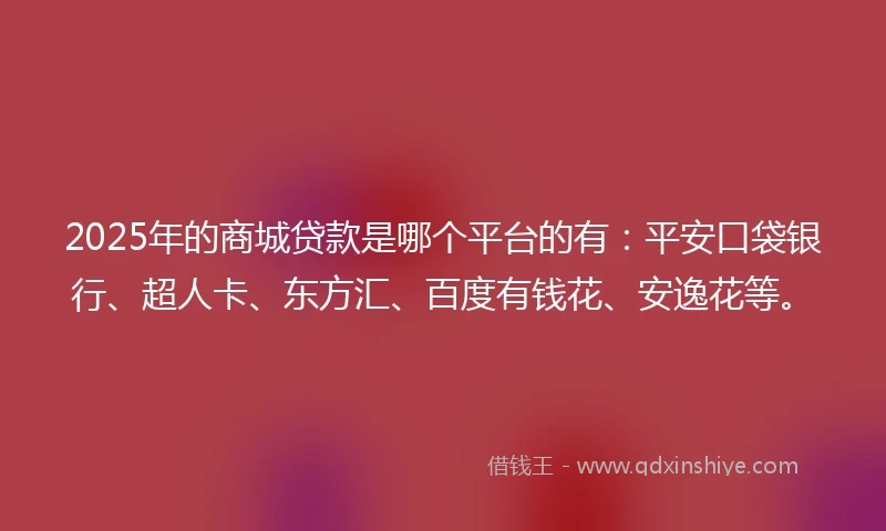 2025年的商城贷款是哪个平台的有:平安口袋银行、超人卡、东方汇、百度有钱花、安逸花等。