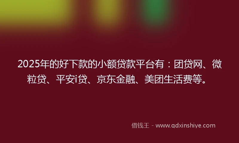 2025年的好下款的小额贷款平台有：团贷网、微粒贷、平安i贷、京东金融、美团生活费等。