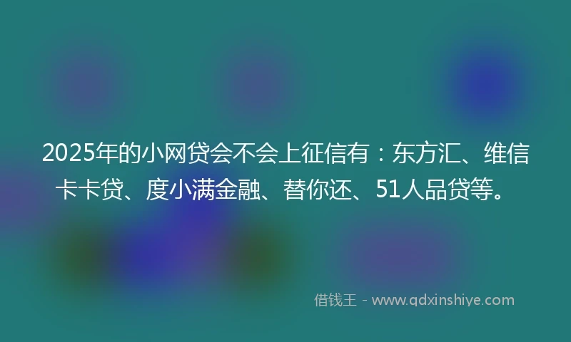 2025年的小网贷会不会上征信有：东方汇、维信卡卡贷、度小满金融、替你还、51人品贷等。