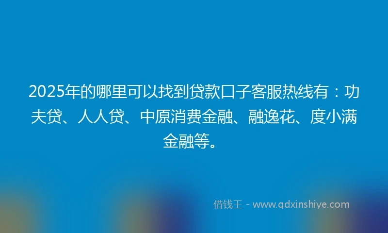 2025年的哪里可以找到贷款口子客服热线有：功夫贷、人人贷、中原消费金融、融逸花、度小满金融等。