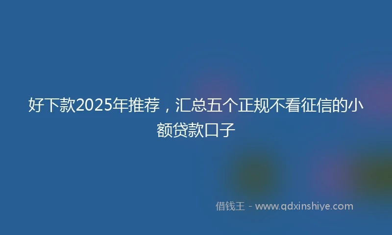 好下款2025年推荐，汇总五个正规不看征信的小额贷款口子