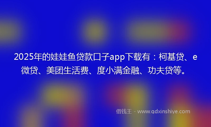 2025年的娃娃鱼贷款口子app下载有：柯基贷、e微贷、美团生活费、度小满金融、功夫贷等。