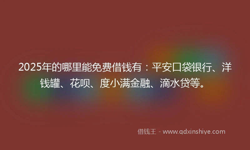 2025年的哪里能免费借钱有：平安口袋银行、洋钱罐、花呗、度小满金融、滴水贷等。