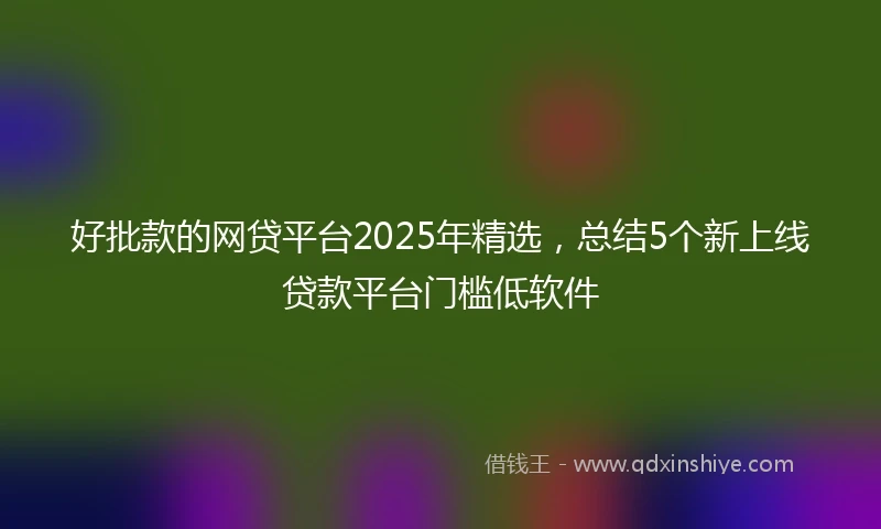 好批款的网贷平台2025年精选，总结5个新上线贷款平台门槛低软件