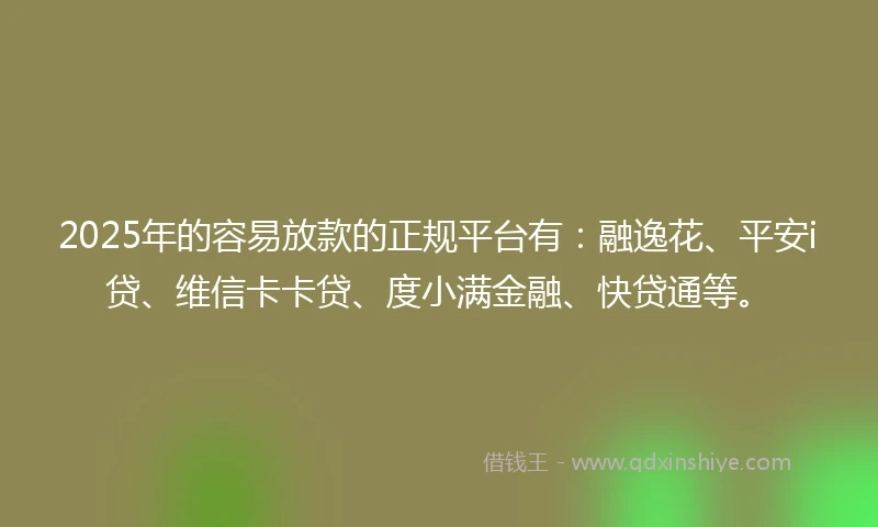 2025年的容易放款的正规平台有：融逸花、平安i贷、维信卡卡贷、度小满金融、快贷通等。