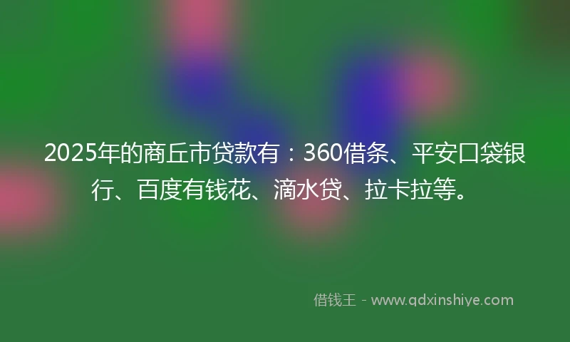 2025年的商丘市贷款有:360借条、平安口袋银行、百度有钱花、滴水贷、拉卡拉等。