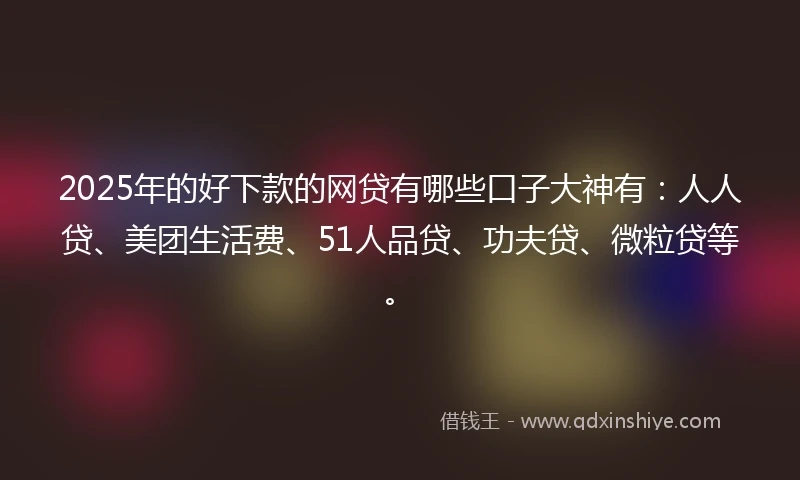 2025年的好下款的网贷有哪些口子大神有：人人贷、美团生活费、51人品贷、功夫贷、微粒贷等。