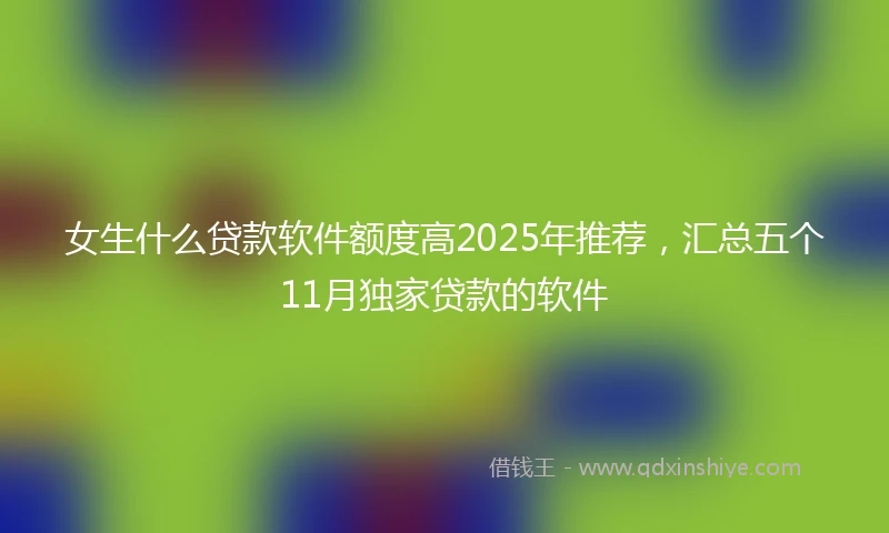女生什么贷款软件额度高2025年推荐，汇总五个11月独家贷款的软件