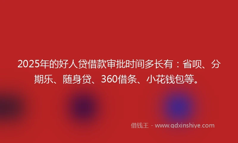 2025年的好人贷借款审批时间多长有：省呗、分期乐、随身贷、360借条、小花钱包等。