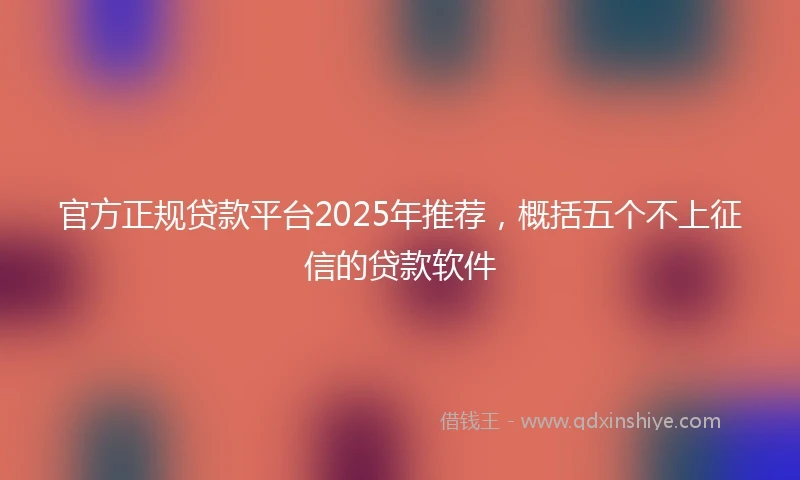 官方正规贷款平台2025年推荐，概括五个不上征信的贷款软件